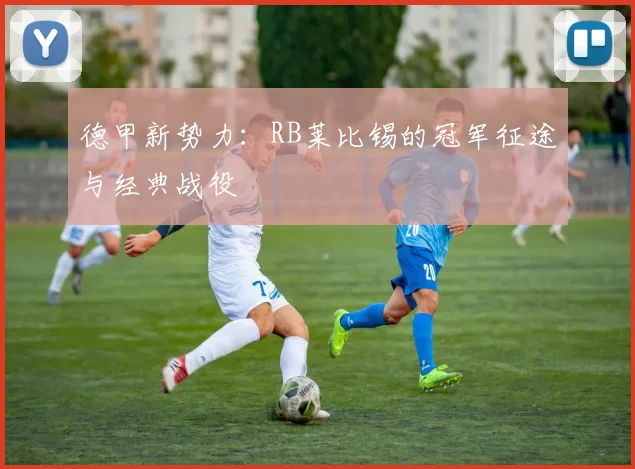 德甲新势力：RB莱比锡的冠军征途与经典战役