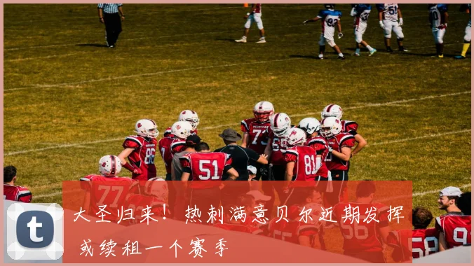 大圣归来！热刺满意贝尔近期发挥 或续租一个赛季