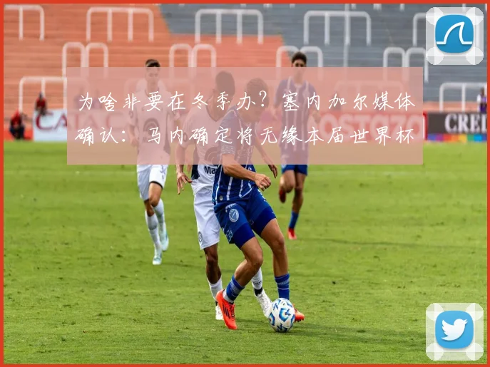 为啥非要在冬季办？塞内加尔媒体确认：马内确定将无缘本届世界杯