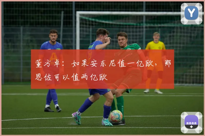董方卓：如果安东尼值一亿欧，那恩佐可以值两亿欧