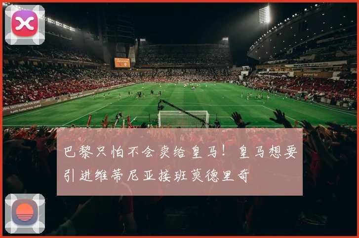 巴黎只怕不会卖给皇马！皇马想要引进维蒂尼亚接班莫德里奇