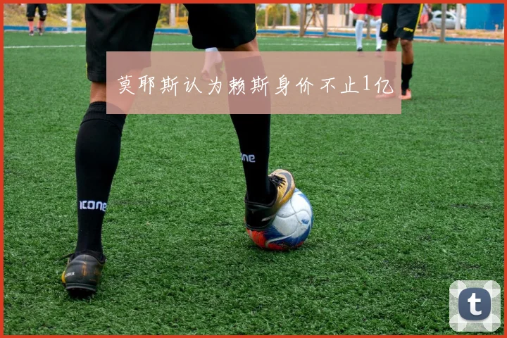 莫耶斯认为赖斯身价不止1亿