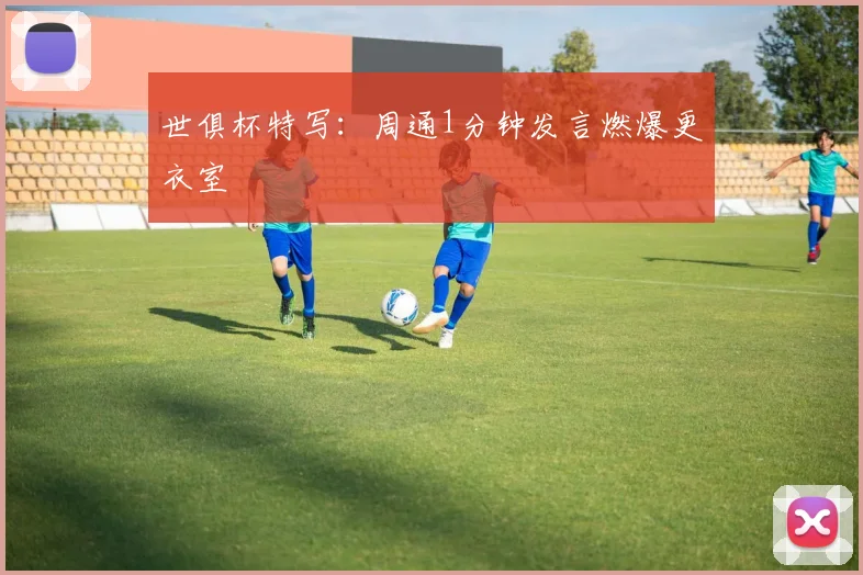 世俱杯特写：周通1分钟发言燃爆更衣室
