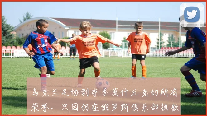 乌克兰足协剥夺季莫什丘克的所有荣誉，只因仍在俄罗斯俱乐部执教