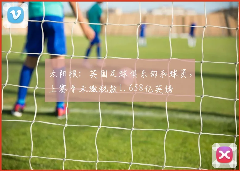 太阳报：英国足球俱乐部和球员，上赛季未缴税款1.658亿英镑