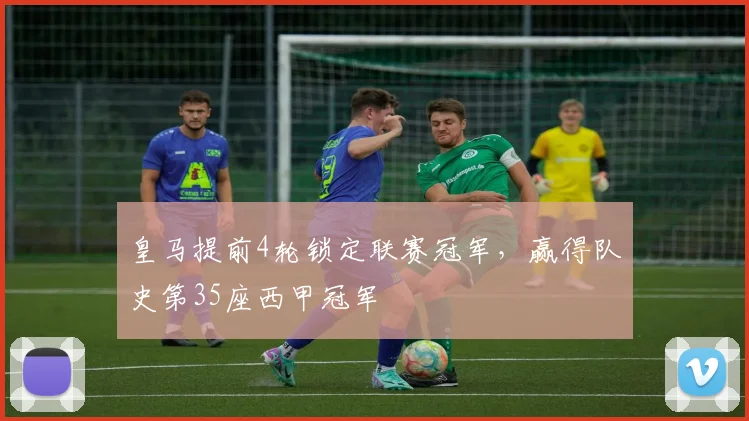 皇马提前4轮锁定联赛冠军，赢得队史第35座西甲冠军