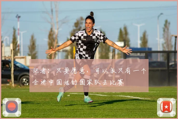 记者：只要愿意，可以派只有一个会讲中国话的国家队去比赛