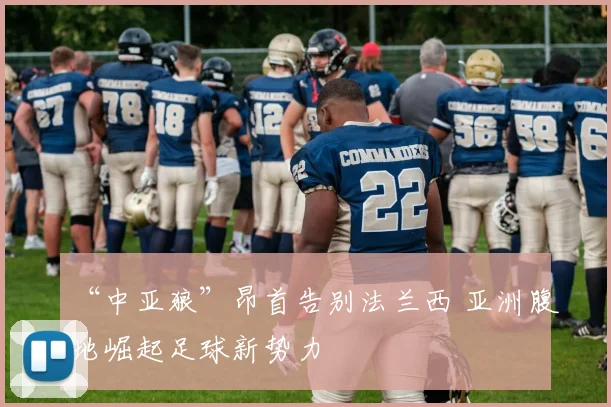 “中亚狼”昂首告别法兰西 亚洲腹地崛起足球新势力