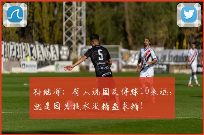 孙继海：有人说国足停球10米远，就是因为技术没精益求精！