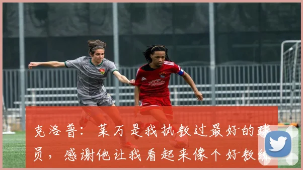 克洛普：莱万是我执教过最好的球员，感谢他让我看起来像个好教练