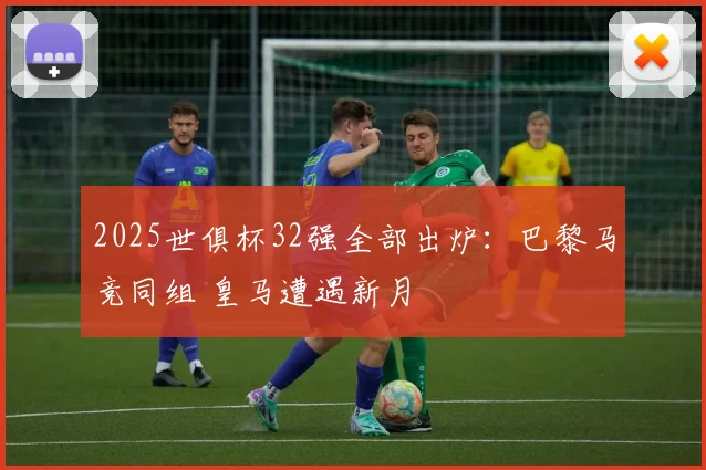2025世俱杯32强全部出炉：巴黎马竞同组 皇马遭遇新月