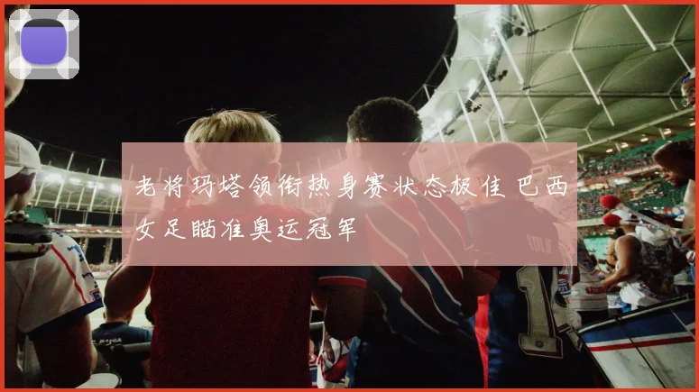 老将玛塔领衔热身赛状态极佳 巴西女足瞄准奥运冠军