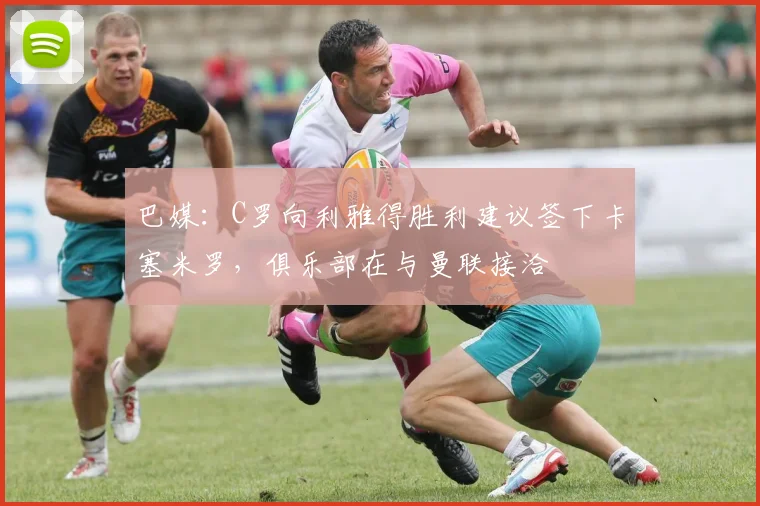 巴媒：C罗向利雅得胜利建议签下卡塞米罗，俱乐部在与曼联接洽