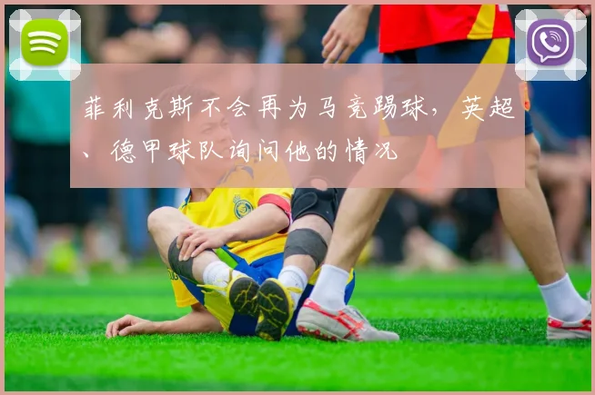菲利克斯不会再为马竞踢球，英超、德甲球队询问他的情况