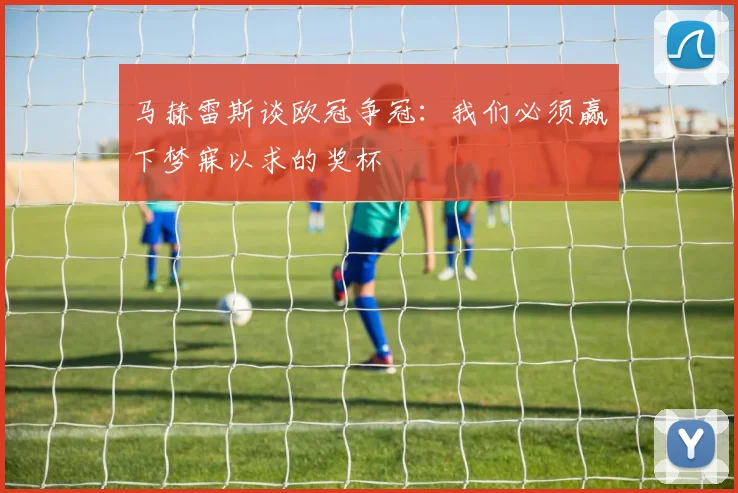 马赫雷斯谈欧冠争冠：我们必须赢下梦寐以求的奖杯